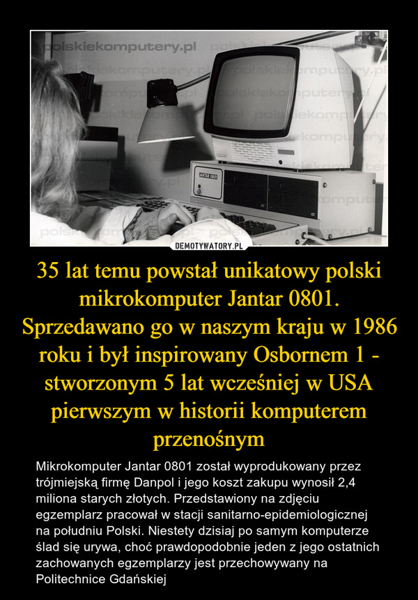 35 lat temu powstał unikatowy polski mikrokomputer Jantar 0801. Sprzedawano go w naszym kraju w 1986 roku i był inspirowany Osbornem 1 - stworzonym 5 lat wcześniej w USA pierwszym w historii komputerem przenośnym