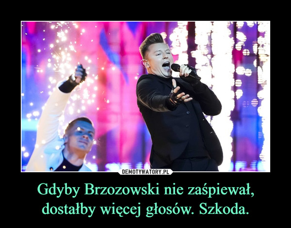 Gdyby Brzozowski nie zaśpiewał, dostałby więcej głosów. Szkoda. –  