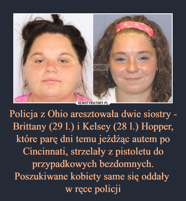 Policja z Ohio aresztowała dwie siostry - Brittany (29 l.) i Kelsey (28 l.) Hopper, które parę dni temu jeżdżąc autem po Cincinnati, strzelały z pistoletu do przypadkowych bezdomnych. Poszukiwane kobiety same się oddały w ręce policji –  