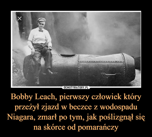 Bobby Leach, pierwszy człowiek który przeżył zjazd w beczce z wodospadu Niagara, zmarł po tym, jak poślizgnął się na skórce od pomarańczy –  