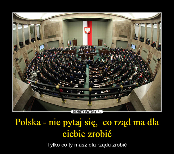 Polska - nie pytaj się,  co rząd ma dla ciebie zrobić – Tylko co ty masz dla rządu zrobić 