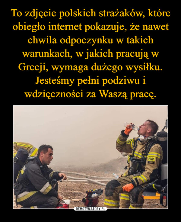 To zdjęcie polskich strażaków, które obiegło internet pokazuje, że nawet chwila odpoczynku w takich warunkach, w jakich pracują w Grecji, wymaga dużego wysiłku. Jesteśmy pełni podziwu i wdzięczności za Waszą pracę.