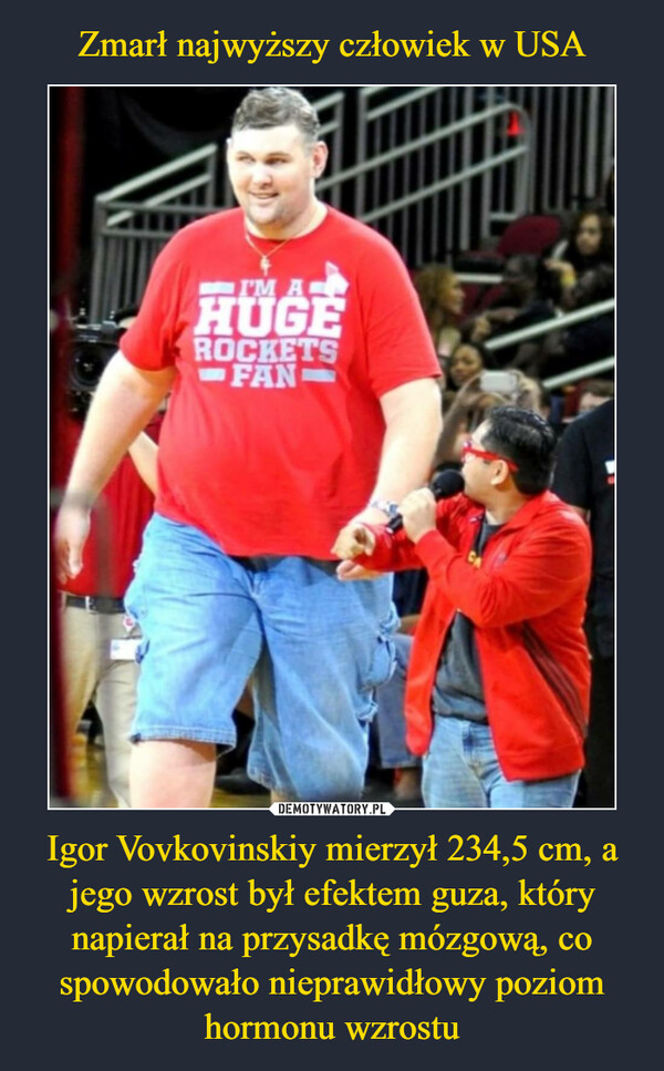 Zmarł najwyższy człowiek w USA Igor Vovkovinskiy mierzył 234,5 cm, a jego wzrost był efektem guza, który napierał na przysadkę mózgową, co spowodowało nieprawidłowy poziom hormonu wzrostu
