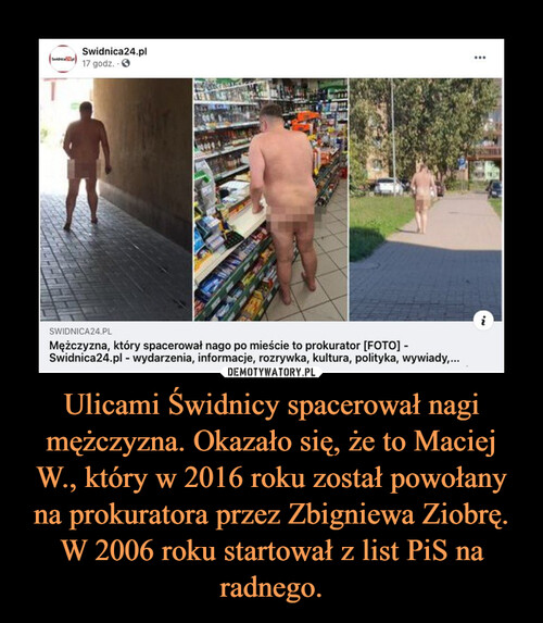 Ulicami Świdnicy spacerował nagi mężczyzna. Okazało się, że to Maciej W., który w 2016 roku został powołany na prokuratora przez Zbigniewa Ziobrę.
W 2006 roku startował z list PiS na radnego.