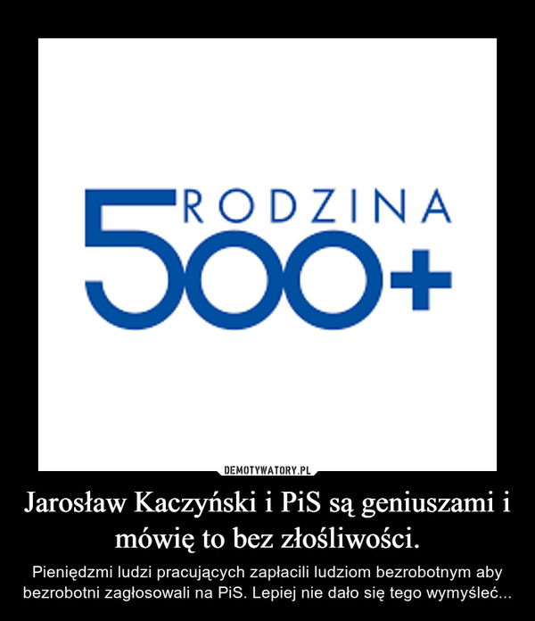 Jarosław Kaczyński i PiS są geniuszami i mówię to bez złośliwości. – Pieniędzmi ludzi pracujących zapłacili ludziom bezrobotnym aby bezrobotni zagłosowali na PiS. Lepiej nie dało się tego wymyśleć... 