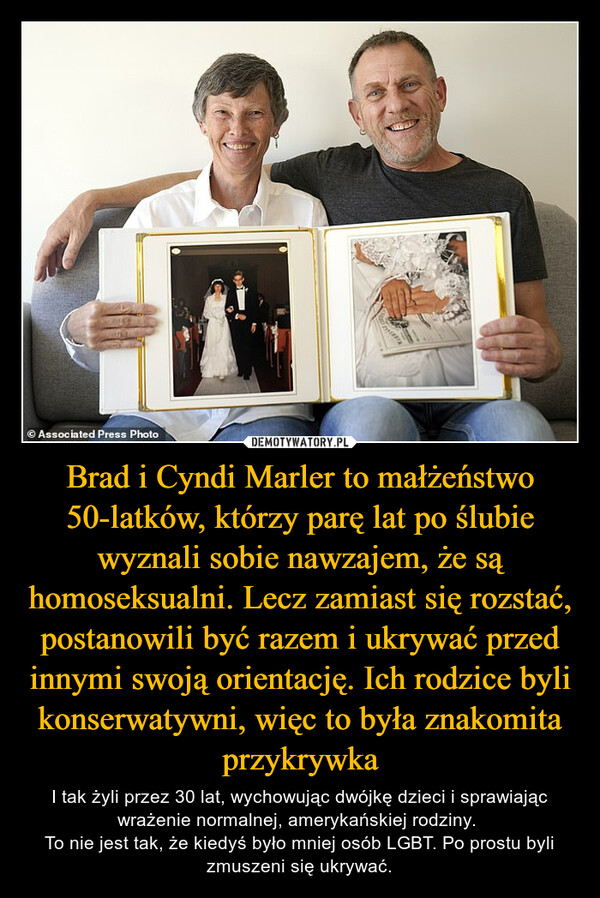 Brad i Cyndi Marler to małżeństwo 50-latków, którzy parę lat po ślubie wyznali sobie nawzajem, że są homoseksualni. Lecz zamiast się rozstać, postanowili być razem i ukrywać przed innymi swoją orientację. Ich rodzice byli konserwatywni, więc to była znakomita przykrywka