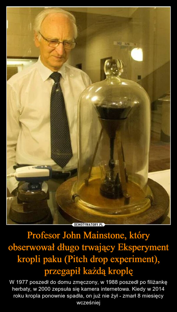 Profesor John Mainstone, który obserwował długo trwający Eksperyment kropli paku (Pitch drop experiment), przegapił każdą kroplę