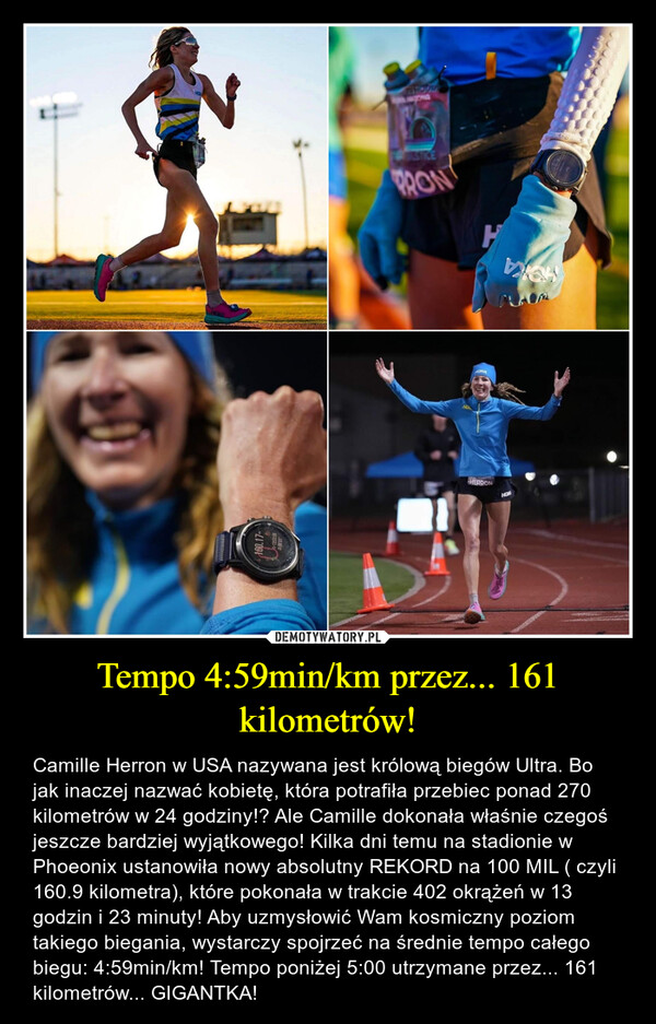 Tempo 4:59min/km przez... 161 kilometrów! – Camille Herron w USA nazywana jest królową biegów Ultra. Bo jak inaczej nazwać kobietę, która potrafiła przebiec ponad 270 kilometrów w 24 godziny!? Ale Camille dokonała właśnie czegoś jeszcze bardziej wyjątkowego! Kilka dni temu na stadionie w Phoeonix ustanowiła nowy absolutny REKORD na 100 MIL ( czyli 160.9 kilometra), które pokonała w trakcie 402 okrążeń w 13 godzin i 23 minuty! Aby uzmysłowić Wam kosmiczny poziom takiego biegania, wystarczy spojrzeć na średnie tempo całego biegu: 4:59min/km! Tempo poniżej 5:00 utrzymane przez... 161 kilometrów... GIGANTKA! 