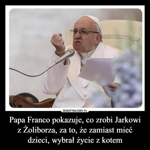 Papa Franco pokazuje, co zrobi Jarkowi z Żoliborza, za to, że zamiast mieć dzieci, wybrał życie z kotem