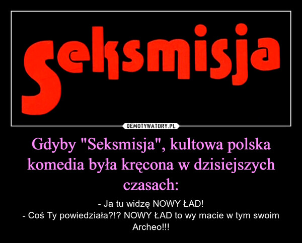 Gdyby "Seksmisja", kultowa polska komedia była kręcona w dzisiejszych czasach: – - Ja tu widzę NOWY ŁAD!- Coś Ty powiedziała?!? NOWY ŁAD to wy macie w tym swoim Archeo!!! 