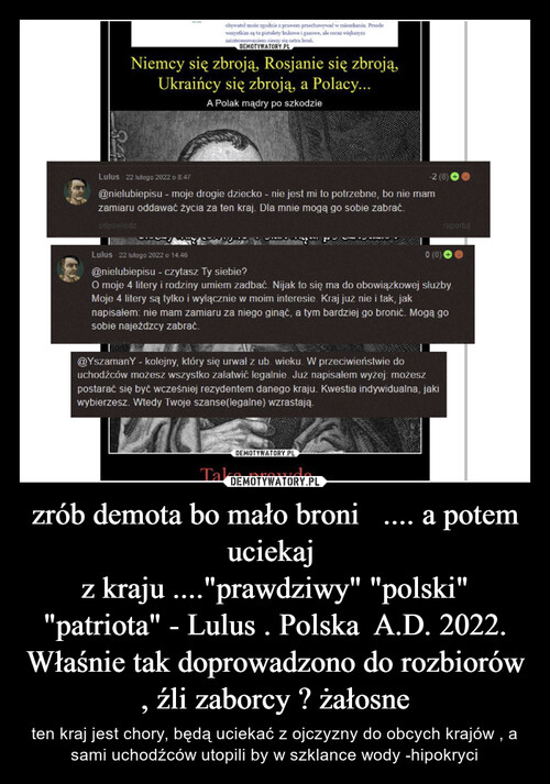 zrób demota bo mało broni   .... a potem uciekaj 
 z kraju ...."prawdziwy" "polski"  "patriota" - Lulus . Polska  A.D. 2022. Właśnie tak doprowadzono do rozbiorów , źli zaborcy ? żałosne