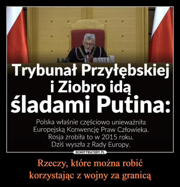 Rzeczy, które można robićkorzystając z wojny za granicą –  Trybunał Przyłębskiej     i Ziobro idąśladami Putina:   Polska właśnie częściowo unieważniła  Europejską Konwencję Praw Człowieka.    Rosja zrobiła to w 2015 roku.    Dziś wyszła z Rady Europy.