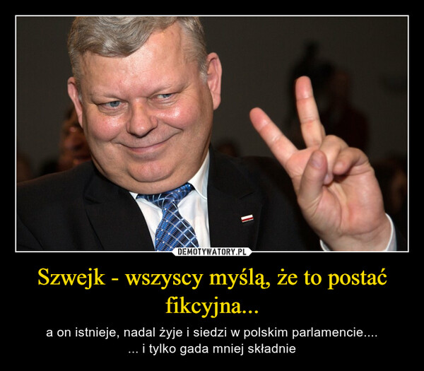 Szwejk - wszyscy myślą, że to postać fikcyjna... – a on istnieje, nadal żyje i siedzi w polskim parlamencie....... i tylko gada mniej składnie 