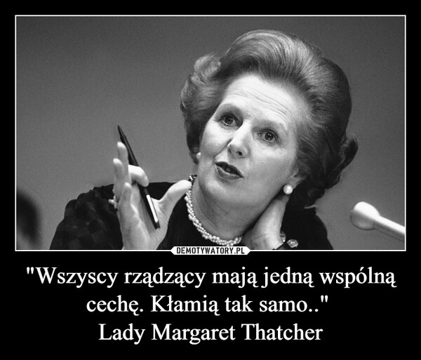 "Wszyscy rządzący mają jedną wspólną cechę. Kłamią tak samo.." Lady Margaret Thatcher –  