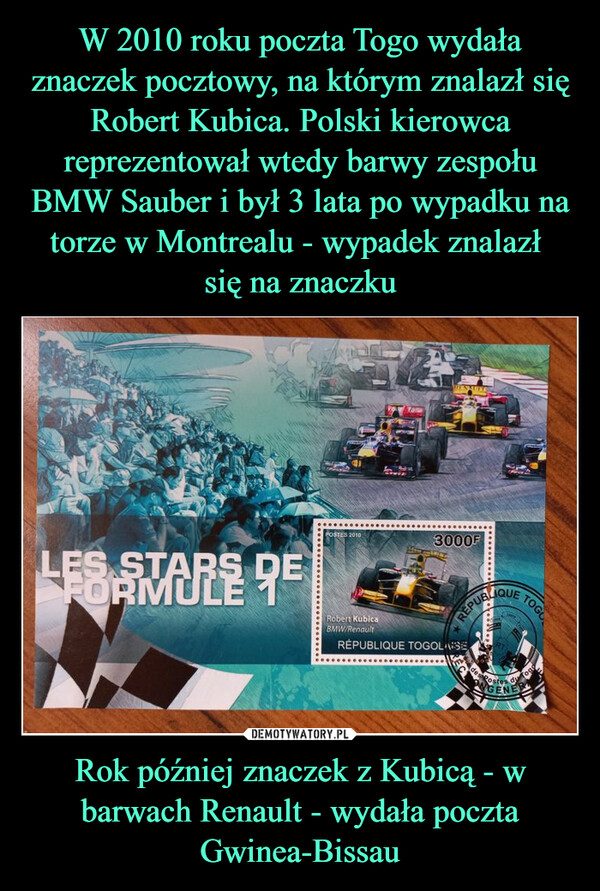 W 2010 roku poczta Togo wydała znaczek pocztowy, na którym znalazł się Robert Kubica. Polski kierowca reprezentował wtedy barwy zespołu BMW Sauber i był 3 lata po wypadku na torze w Montrealu - wypadek znalazł 
się na znaczku Rok później znaczek z Kubicą - w barwach Renault - wydała poczta Gwinea-Bissau
