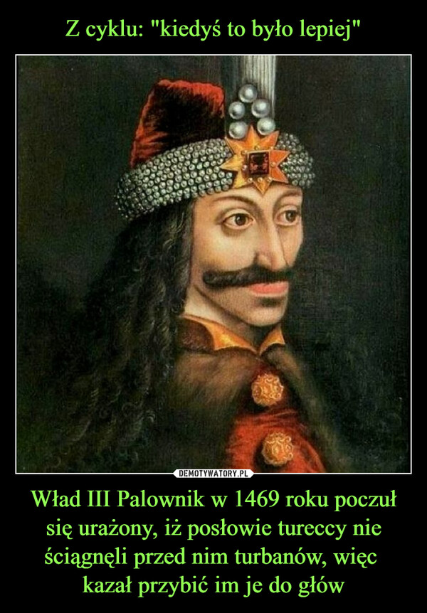 Z cyklu: "kiedyś to było lepiej" Wład III Palownik w 1469 roku poczuł się urażony, iż posłowie tureccy nie ściągnęli przed nim turbanów, więc 
kazał przybić im je do głów