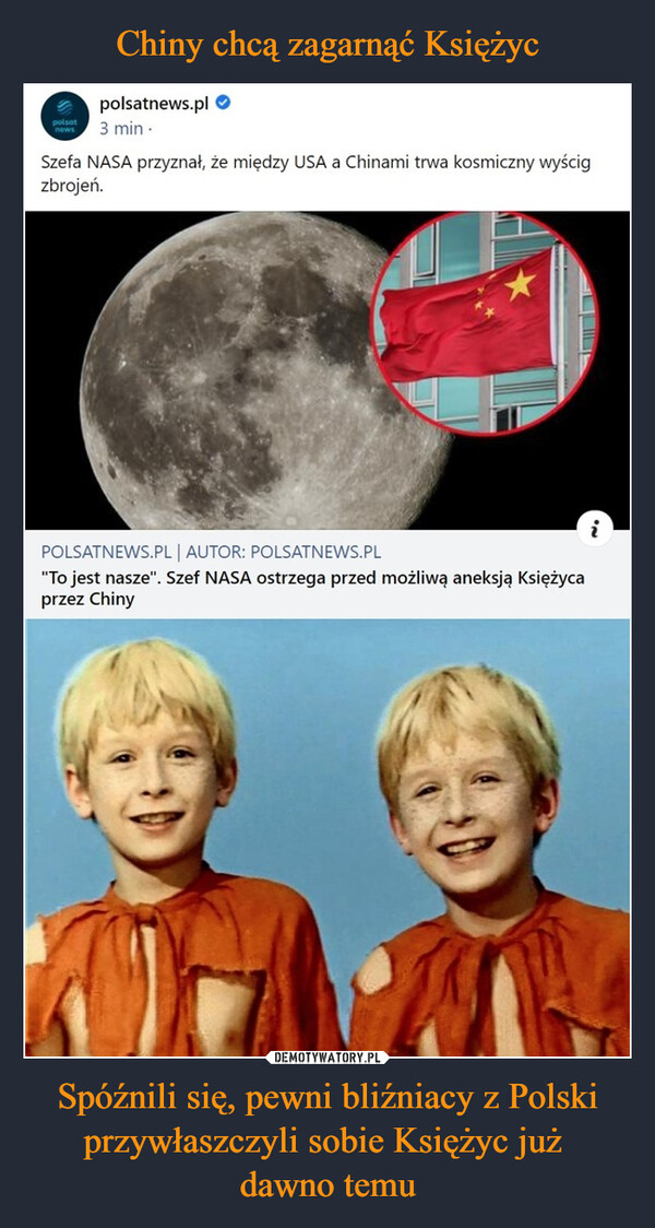 Spóźnili się, pewni bliźniacy z Polski przywłaszczyli sobie Księżyc już dawno temu –  Szefa NASA przyznał, że między USA a Chinami trwa kosmiczny wyścigzbrojeń.^———————IPOLSATNEWS.PL I AUTOR: POLSATNEWS.PL"To jest nasze". Szef NASA ostrzega przed możliwa aneksją Księżycaprzez Chiny