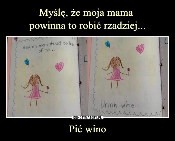 Pić wino –  I think my mom should do less of this...