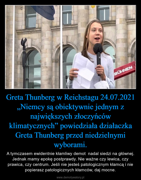 Greta Thunberg w Reichstagu 24.07.2021„Niemcy są obiektywnie jednym z największych złoczyńców klimatycznych” powiedziała działaczka Greta Thunberg przed niedzielnymi wyborami. – A tymczasem ewidentnie kłamliwy demot  nadal siedzi na głównej. Jednak mamy epokę postprawdy. Nie ważne czy lewica, czy prawica, czy centrum. Jeśli nie jesteś patologicznym kłamcą i nie popierasz patologicznych kłamców, daj mocne. 