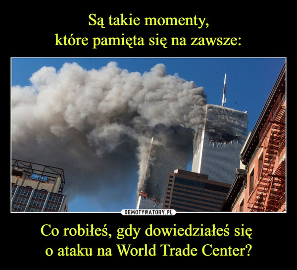 Są takie momenty,
które pamięta się na zawsze: Co robiłeś, gdy dowiedziałeś się 
o ataku na World Trade Center?