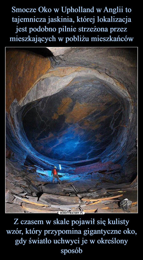 Smocze Oko w Upholland w Anglii to tajemnicza jaskinia, której lokalizacja jest podobno pilnie strzeżona przez mieszkających w pobliżu mieszkańców Z czasem w skale pojawił się kulisty wzór, który przypomina gigantyczne oko, gdy światło uchwyci je w określony sposób
