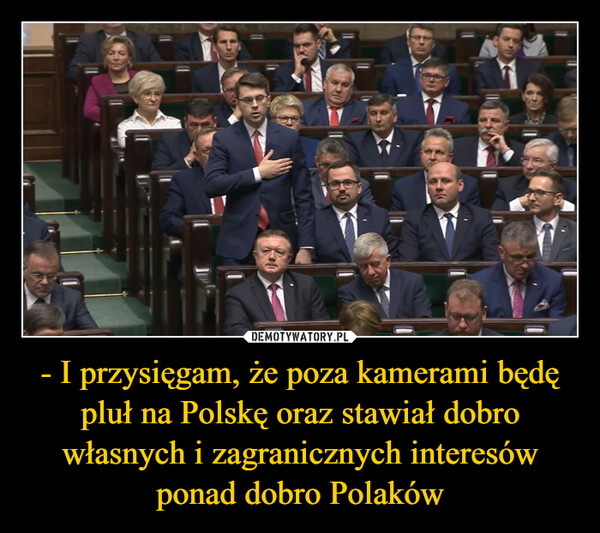 - I przysięgam, że poza kamerami będę pluł na Polskę oraz stawiał dobro własnych i zagranicznych interesów ponad dobro Polaków –  