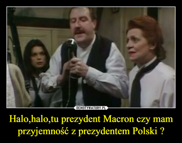 Halo,halo,tu prezydent Macron czy mam przyjemność z prezydentem Polski ? –  