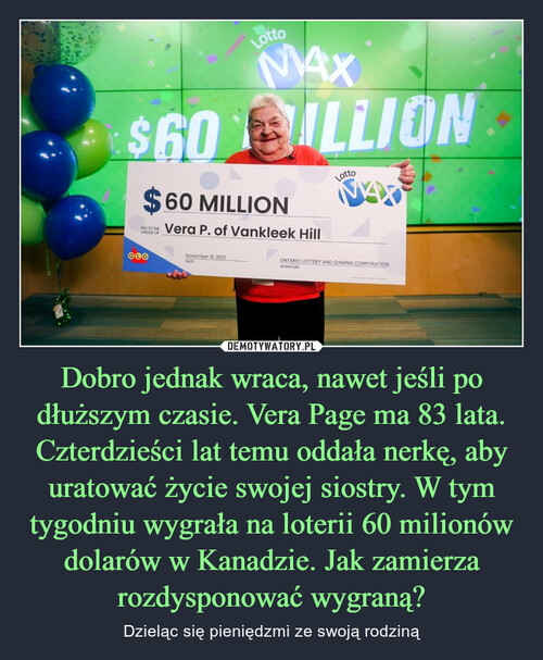 Dobro jednak wraca, nawet jeśli po dłuższym czasie. Vera Page ma 83 lata. Czterdzieści lat temu oddała nerkę, aby uratować życie swojej siostry. W tym tygodniu wygrała na loterii 60 milionów dolarów w Kanadzie. Jak zamierza rozdysponować wygraną?