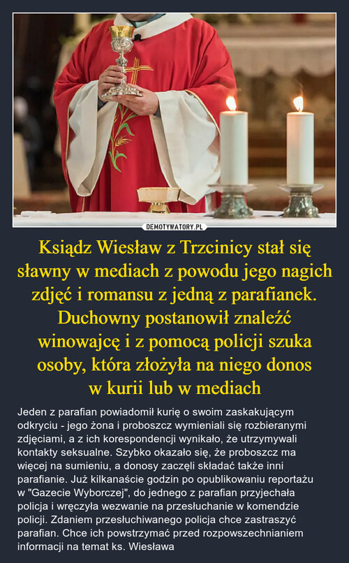 Ksiądz Wiesław z Trzcinicy stał się sławny w mediach z powodu jego nagich zdjęć i romansu z jedną z parafianek. Duchowny postanowił znaleźć winowajcę i z pomocą policji szuka osoby, która złożyła na niego donos w kurii lub w mediach