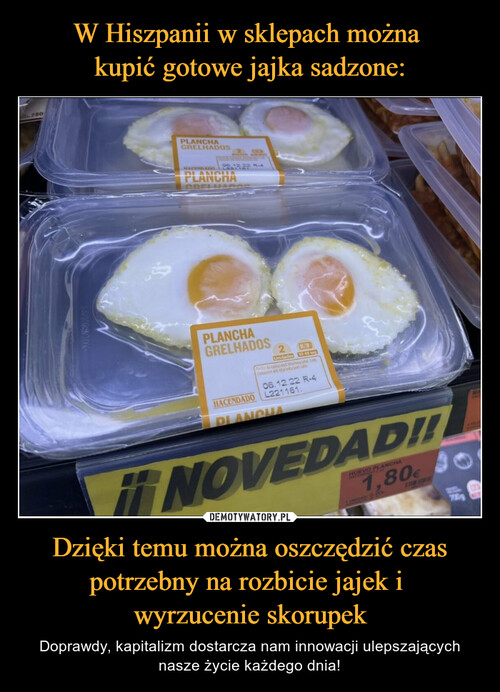 W Hiszpanii w sklepach można 
kupić gotowe jajka sadzone: Dzięki temu można oszczędzić czas potrzebny na rozbicie jajek i 
wyrzucenie skorupek