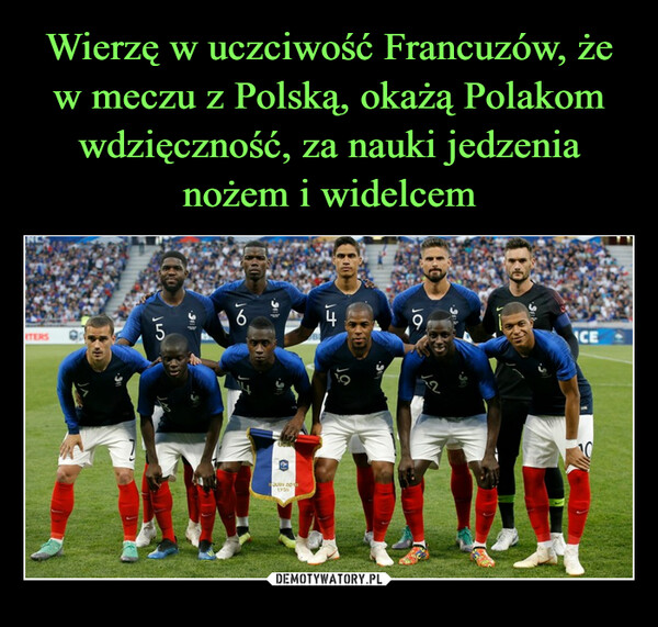 Wierzę w uczciwość Francuzów, że w meczu z Polską, okażą Polakom wdzięczność, za nauki jedzenia nożem i widelcem