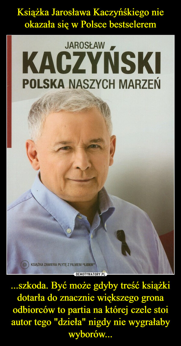 Książka Jarosława Kaczyńśkiego nie okazała się w Polsce bestselerem ...szkoda. Być może gdyby treść książki dotarła do znacznie większego grona odbiorców to partia na której czele stoi autor tego "dzieła" nigdy nie wygrałaby wyborów...