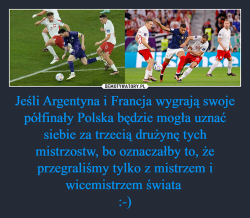 Jeśli Argentyna i Francja wygrają swoje półfinały Polska będzie mogła uznać siebie za trzecią drużynę tych mistrzostw, bo oznaczałby to, że przegraliśmy tylko z mistrzem i wicemistrzem świata 
:-)