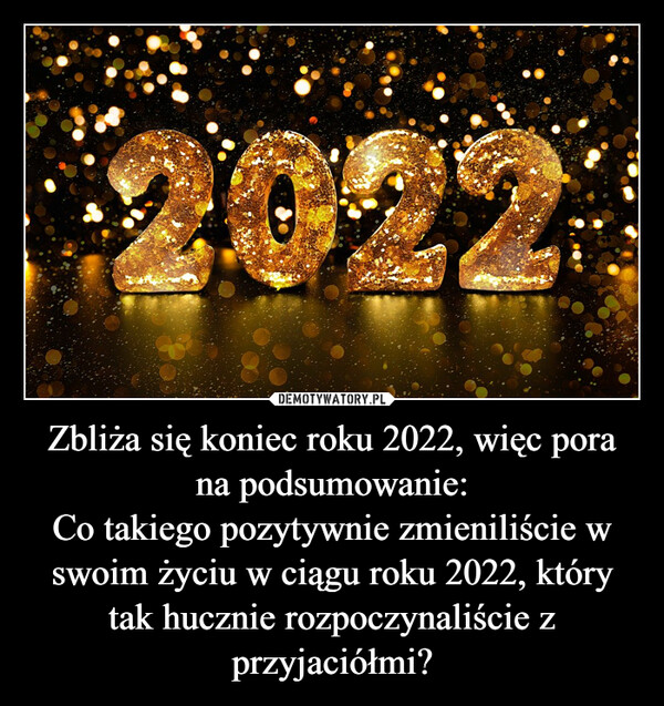 Zbliża się koniec roku 2022, więc pora na podsumowanie:Co takiego pozytywnie zmieniliście w swoim życiu w ciągu roku 2022, który tak hucznie rozpoczynaliście z przyjaciółmi? –  