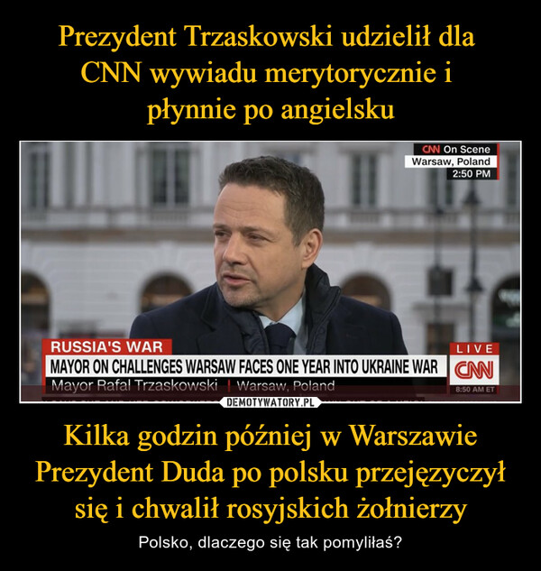 Prezydent Trzaskowski udzielił dla 
CNN wywiadu merytorycznie i 
płynnie po angielsku Kilka godzin później w Warszawie Prezydent Duda po polsku przejęzyczył się i chwalił rosyjskich żołnierzy