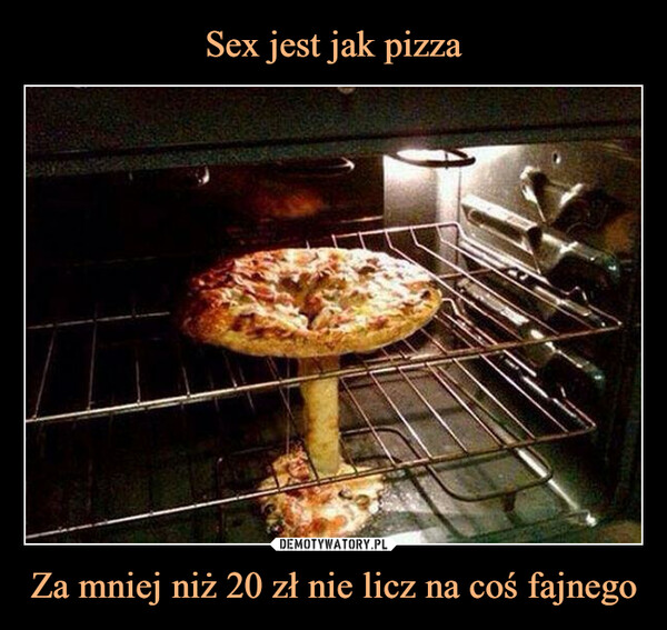 Sex jest jak pizza Za mniej niż 20 zł nie licz na coś fajnego
