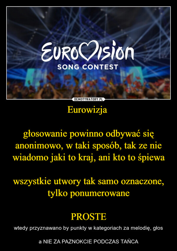 Eurowizja głosowanie powinno odbywać się anonimowo, w taki sposób, tak ze nie wiadomo jaki to kraj, ani kto to śpiewawszystkie utwory tak samo oznaczone, tylko ponumerowanePROSTE – wtedy przyznawano by punkty w kategoriach za melodię, głosa NIE ZA PAZNOKCIE PODCZAS TAŃCA EURO VisionSONG CONTEST