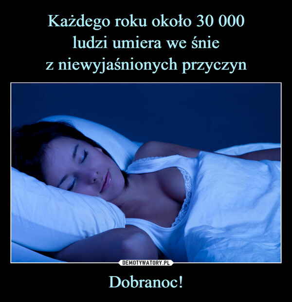 Każdego roku około 30 000
ludzi umiera we śnie
z niewyjaśnionych przyczyn Dobranoc!