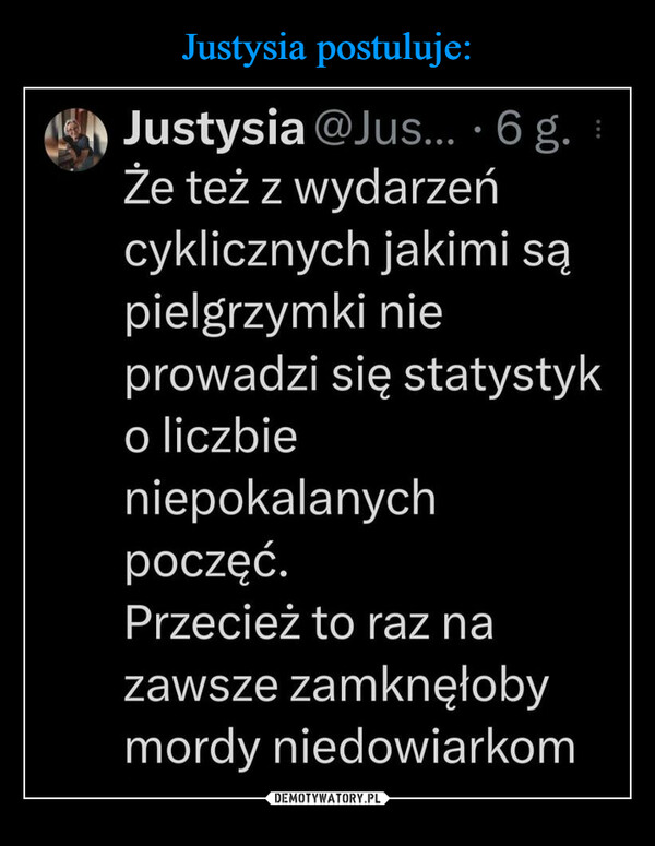  –  Justysia @Jus... · 6 g.że też z wydarzeńcyklicznych jakimi sąpielgrzymki nieprowadzi się statystyko liczbieniepokalanychpoczęć.Przecież to raz nazawsze zamknęłobymordy niedowiarkom