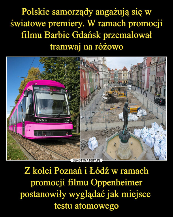 Polskie samorządy angażują się w światowe premiery. W ramach promocji filmu Barbie Gdańsk przemalował tramwaj na różowo Z kolei Poznań i Łódź w ramach promocji filmu Oppenheimer postanowiły wyglądać jak miejsce 
testu atomowego