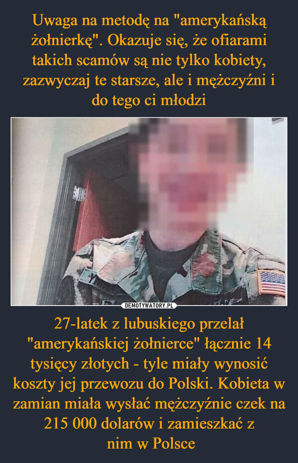 27-latek z lubuskiego przelał "amerykańskiej żołnierce" łącznie 14 tysięcy złotych - tyle miały wynosić koszty jej przewozu do Polski. Kobieta w zamian miała wysłać mężczyźnie czek na 215 000 dolarów i zamieszkać z nim w Polsce –  