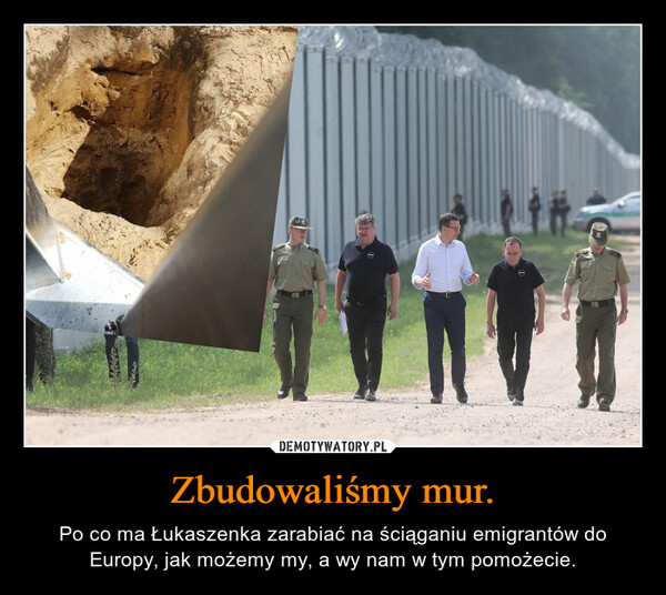 Zbudowaliśmy mur. – Po co ma Łukaszenka zarabiać na ściąganiu emigrantów do Europy, jak możemy my, a wy nam w tym pomożecie. 种