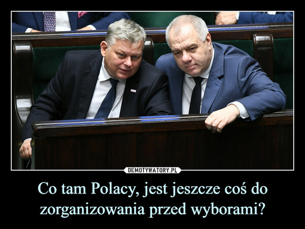 Co tam Polacy, jest jeszcze coś do zorganizowania przed wyborami? –  