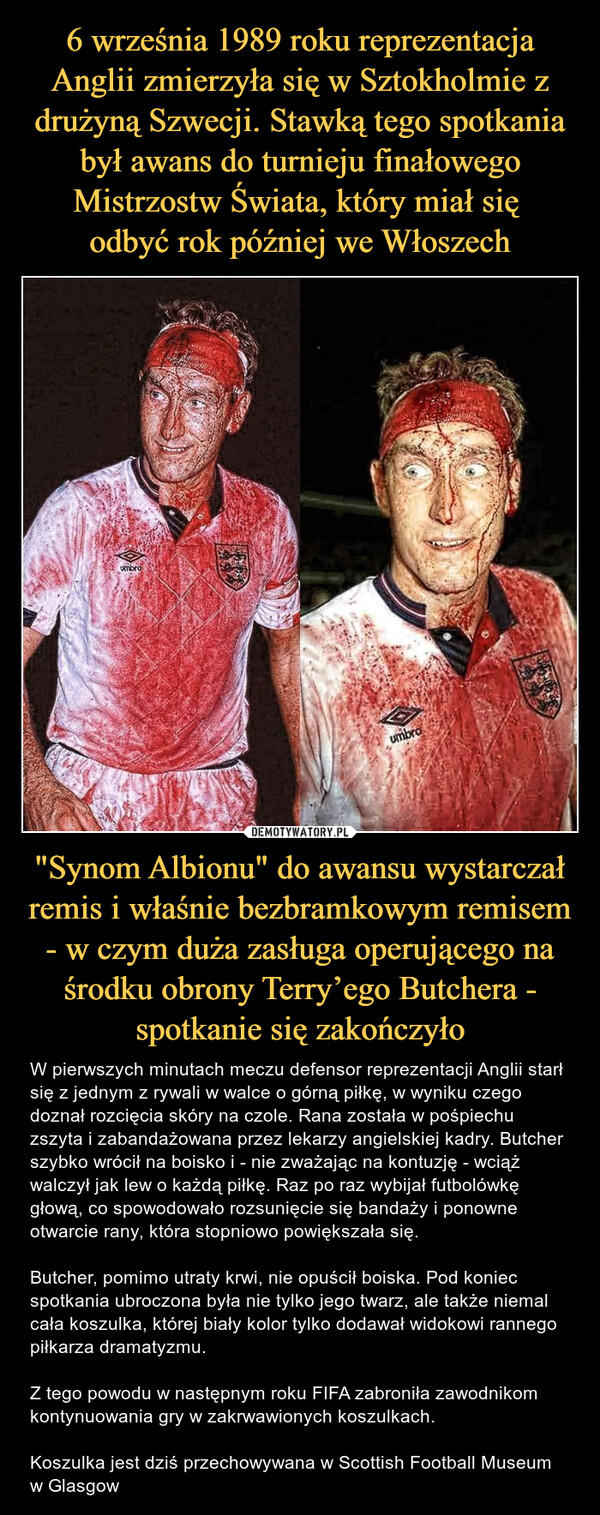 6 września 1989 roku reprezentacja Anglii zmierzyła się w Sztokholmie z drużyną Szwecji. Stawką tego spotkania był awans do turnieju finałowego Mistrzostw Świata, który miał się 
odbyć rok później we Włoszech "Synom Albionu" do awansu wystarczał remis i właśnie bezbramkowym remisem - w czym duża zasługa operującego na środku obrony Terry’ego Butchera - spotkanie się zakończyło