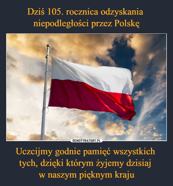 Dziś 105. rocznica odzyskania 
niepodległości przez Polskę Uczcijmy godnie pamięć wszystkich 
tych, dzięki którym żyjemy dzisiaj 
w naszym pięknym kraju