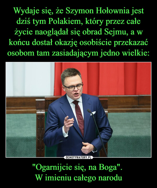 Wydaje się, że Szymon Hołownia jest dziś tym Polakiem, który przez całe życie naoglądał się obrad Sejmu, a w końcu dostał okazję osobiście przekazać osobom tam zasiadającym jedno wielkie: "Ogarnijcie się, na Boga". 
W imieniu całego narodu