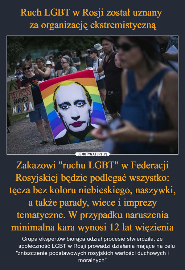 Zakazowi "ruchu LGBT" w Federacji Rosyjskiej będzie podlegać wszystko: tęcza bez koloru niebieskiego, naszywki, a także parady, wiece i imprezy tematyczne. W przypadku naruszenia minimalna kara wynosi 12 lat więzienia – Grupa ekspertów biorąca udział procesie stwierdziła, że ​​społeczność LGBT w Rosji prowadzi działania mające na celu "zniszczenie podstawowych rosyjskich wartości duchowych i moralnych" FREE PRESSBANNEDNRUSSACH