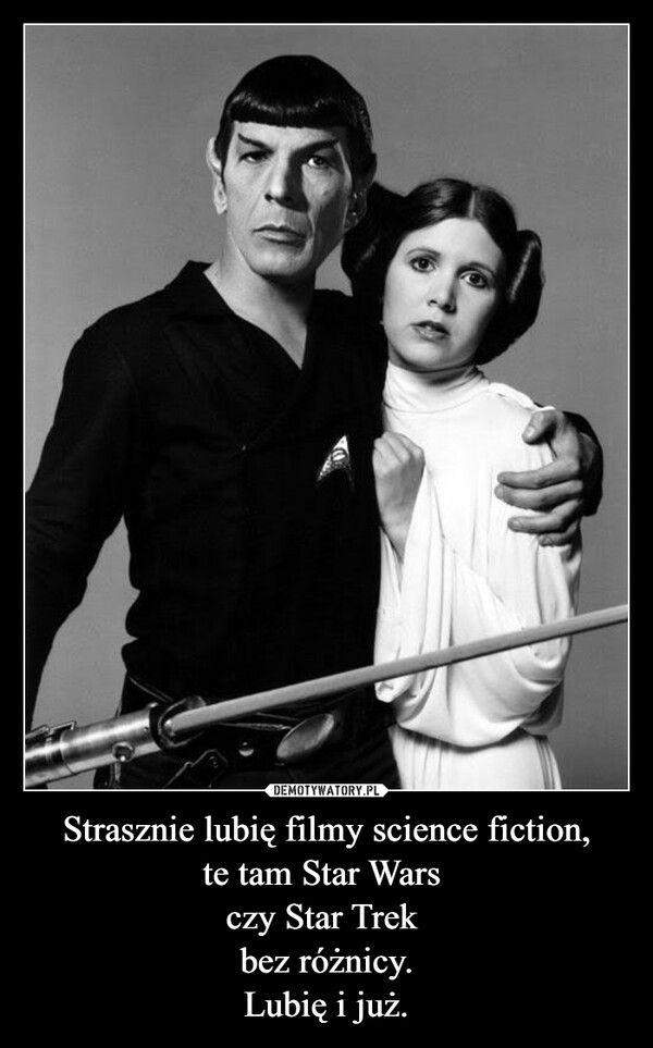 Strasznie lubię filmy science fiction,te tam Star Wars czy Star Trek bez różnicy.Lubię i już. –  