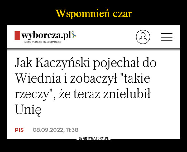  –  wyborcza.plNIE MA WOLNOŚCI BEZ SOLIDARNOŚCIJak Kaczyński pojechał doWiednia i zobaczył "takierzeczy", że teraz znielubiłUnięPIS(3) =08.09.2022, 11:38