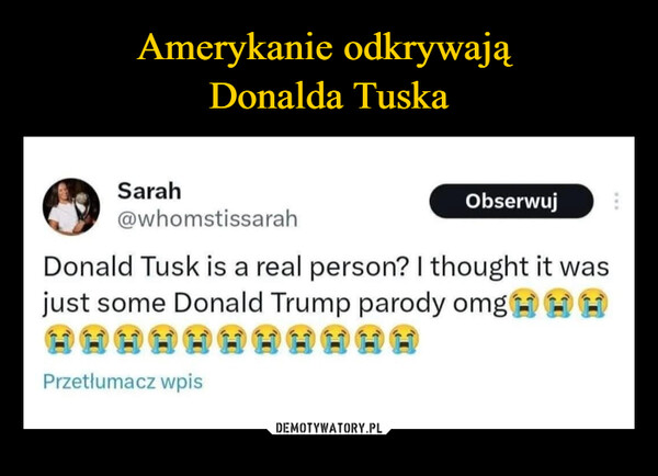  –  SarahObserwuj@whomstissarahDonald Tusk is a real person? I thought it wasjust some Donald Trump parody omgH HPrzetłumacz wpis